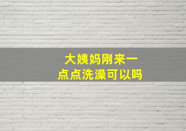 大姨妈刚来一点点洗澡可以吗