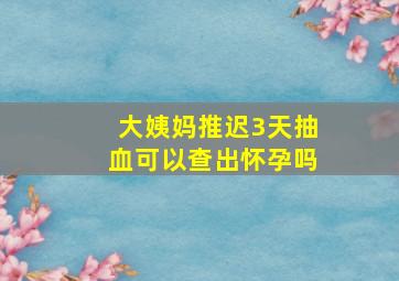 大姨妈推迟3天抽血可以查出怀孕吗