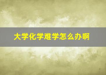 大学化学难学怎么办啊