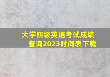 大学四级英语考试成绩查询2023时间表下载