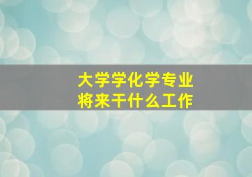 大学学化学专业将来干什么工作