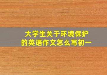 大学生关于环境保护的英语作文怎么写初一