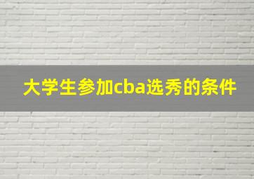 大学生参加cba选秀的条件