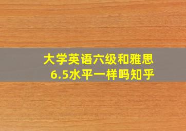 大学英语六级和雅思6.5水平一样吗知乎