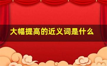 大幅提高的近义词是什么