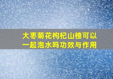 大枣菊花枸杞山楂可以一起泡水吗功效与作用