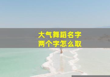 大气舞蹈名字两个字怎么取