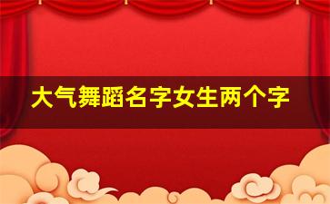 大气舞蹈名字女生两个字