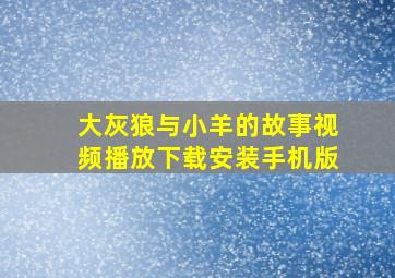 大灰狼与小羊的故事视频播放下载安装手机版