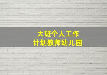 大班个人工作计划教师幼儿园