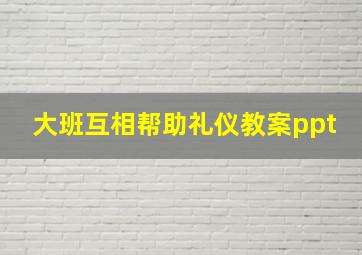 大班互相帮助礼仪教案ppt