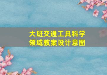 大班交通工具科学领域教案设计意图