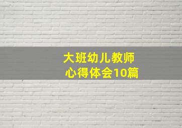 大班幼儿教师心得体会10篇