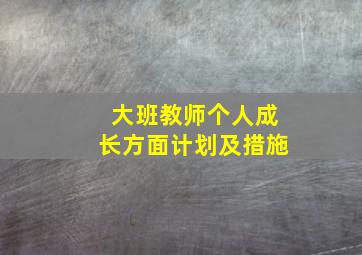 大班教师个人成长方面计划及措施