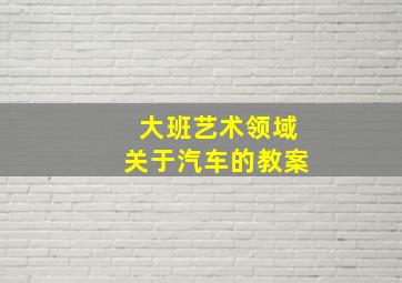 大班艺术领域关于汽车的教案