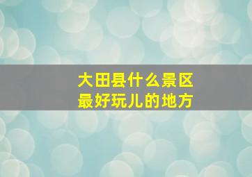 大田县什么景区最好玩儿的地方