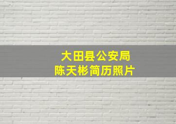 大田县公安局陈天彬简历照片