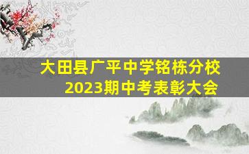 大田县广平中学铭栋分校2023期中考表彰大会