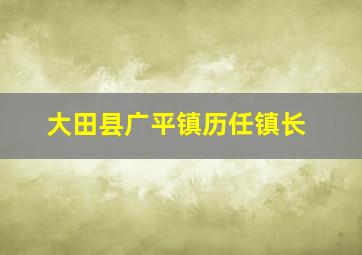 大田县广平镇历任镇长