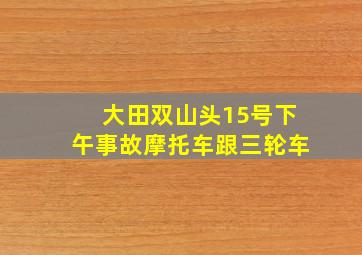 大田双山头15号下午事故摩托车跟三轮车