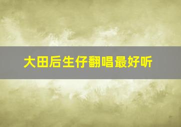 大田后生仔翻唱最好听