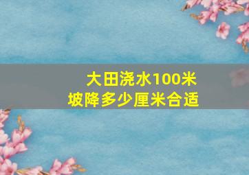 大田浇水100米坡降多少厘米合适