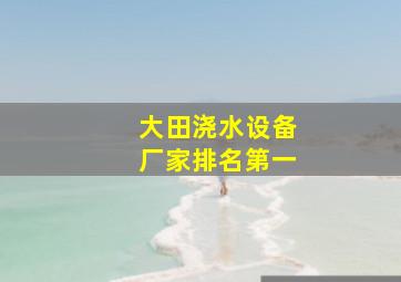 大田浇水设备厂家排名第一