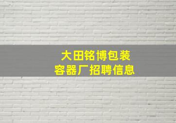 大田铭博包装容器厂招聘信息