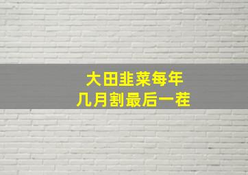 大田韭菜每年几月割最后一茬