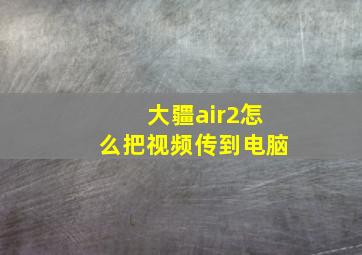 大疆air2怎么把视频传到电脑