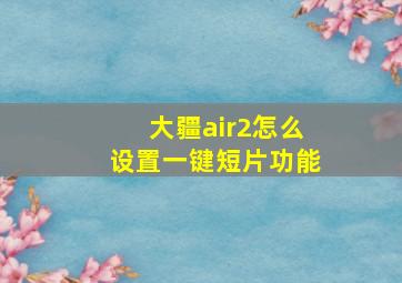 大疆air2怎么设置一键短片功能