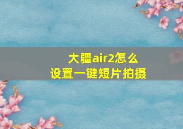 大疆air2怎么设置一键短片拍摄