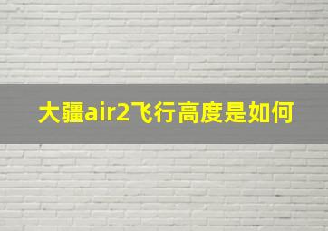 大疆air2飞行高度是如何