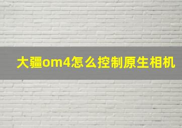 大疆om4怎么控制原生相机