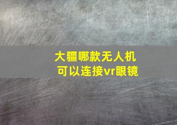 大疆哪款无人机可以连接vr眼镜