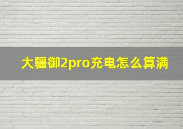 大疆御2pro充电怎么算满