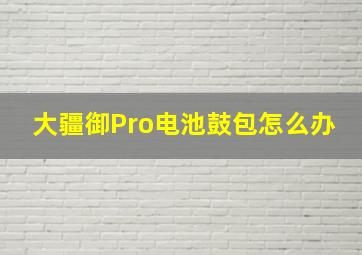 大疆御Pro电池鼓包怎么办