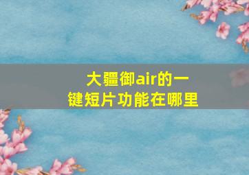 大疆御air的一键短片功能在哪里