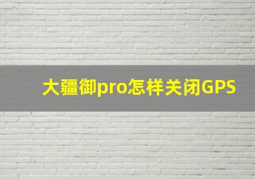 大疆御pro怎样关闭GPS