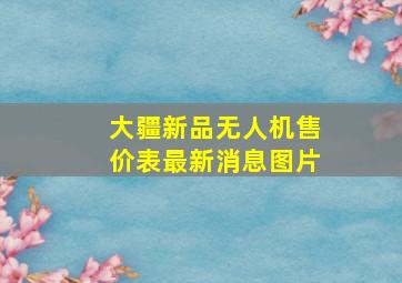 大疆新品无人机售价表最新消息图片