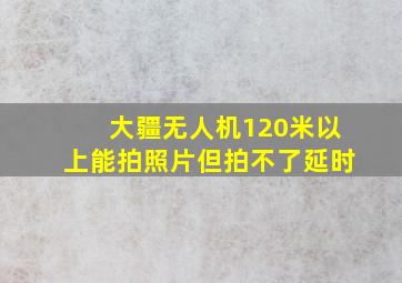 大疆无人机120米以上能拍照片但拍不了延时