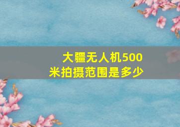 大疆无人机500米拍摄范围是多少