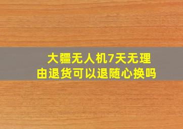 大疆无人机7天无理由退货可以退随心换吗