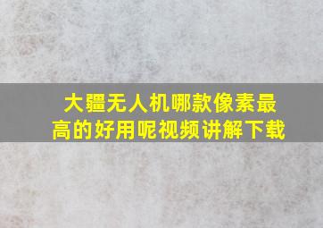 大疆无人机哪款像素最高的好用呢视频讲解下载