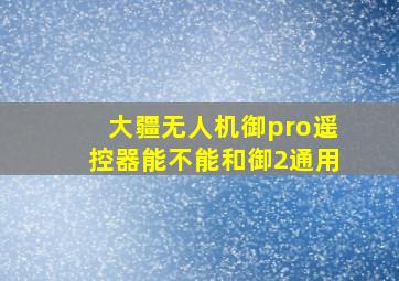 大疆无人机御pro遥控器能不能和御2通用