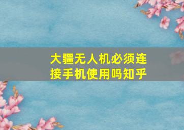 大疆无人机必须连接手机使用吗知乎