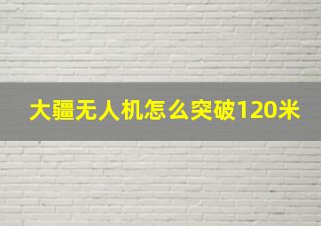 大疆无人机怎么突破120米