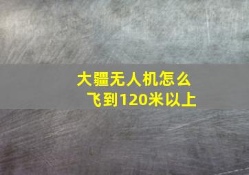 大疆无人机怎么飞到120米以上