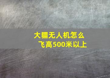 大疆无人机怎么飞高500米以上