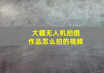 大疆无人机拍摄作品怎么拍的视频